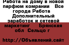 Работа на дому в новой парфюм.комрании - Все города Работа » Дополнительный заработок и сетевой маркетинг   . Брянская обл.,Сельцо г.